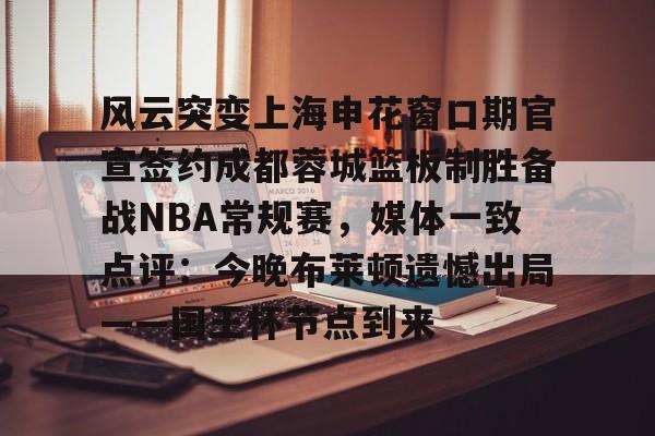 关于风云突变上海申花窗口期官宣签约成都蓉城篮板制胜备战NBA常规赛，媒体一致点评：今晚布莱顿遗憾出局——国王杯节点到来的信息